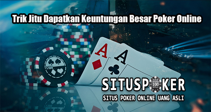 Trik Jitu Dapatkan Keuntungan Besar Poker Online